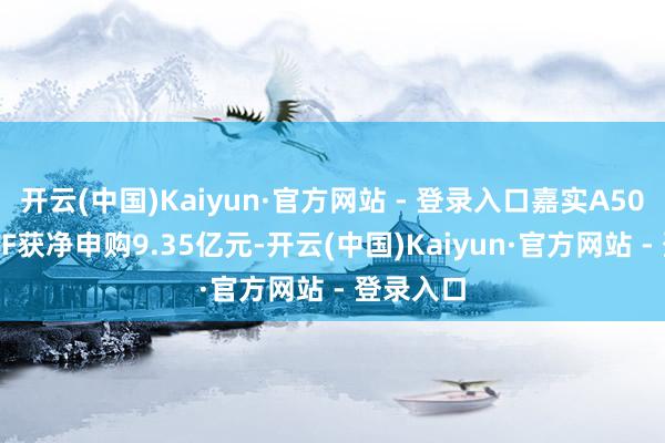 开云(中国)Kaiyun·官方网站 - 登录入口嘉实A500指数ETF获净申购9.35亿元-开云(中国)Kaiyun·官方网站 - 登录入口