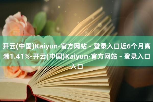 开云(中国)Kaiyun·官方网站 - 登录入口近6个月高潮1.41%-开云(中国)Kaiyun·官方网站 - 登录入口