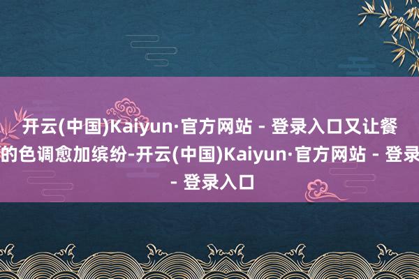 开云(中国)Kaiyun·官方网站 - 登录入口又让餐桌上的色调愈加缤纷-开云(中国)Kaiyun·官方网站 - 登录入口