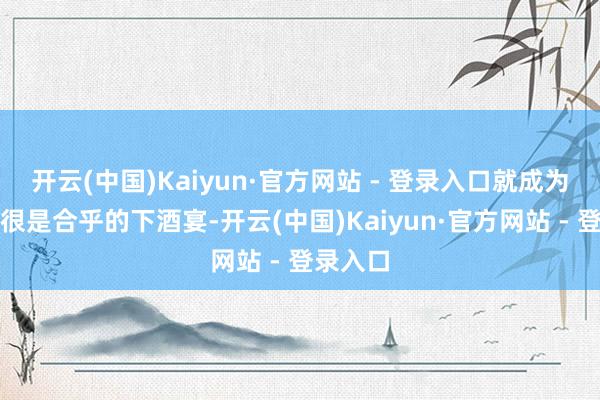 开云(中国)Kaiyun·官方网站 - 登录入口就成为了一谈很是合乎的下酒宴-开云(中国)Kaiyun·官方网站 - 登录入口