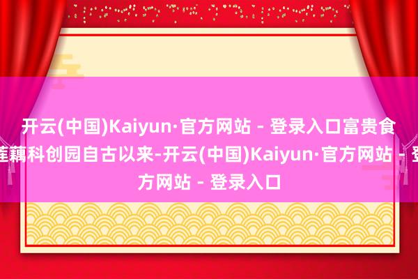 开云(中国)Kaiyun·官方网站 - 登录入口富贵食物公司莲藕科创园自古以来-开云(中国)Kaiyun·官方网站 - 登录入口