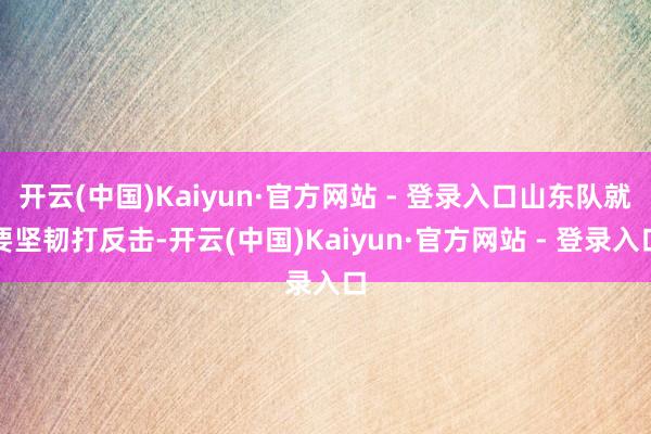 开云(中国)Kaiyun·官方网站 - 登录入口山东队就要坚韧打反击-开云(中国)Kaiyun·官方网站 - 登录入口