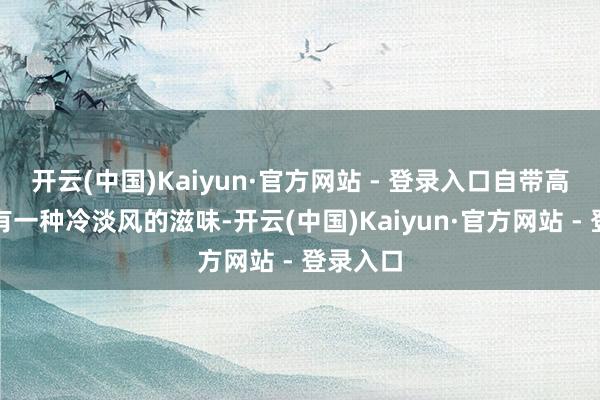 开云(中国)Kaiyun·官方网站 - 登录入口自带高等感又有一种冷淡风的滋味-开云(中国)Kaiyun·官方网站 - 登录入口