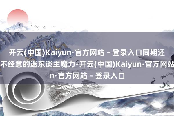 开云(中国)Kaiyun·官方网站 - 登录入口同期还能带出一抹不经意的迷东谈主魔力-开云(中国)Kaiyun·官方网站 - 登录入口