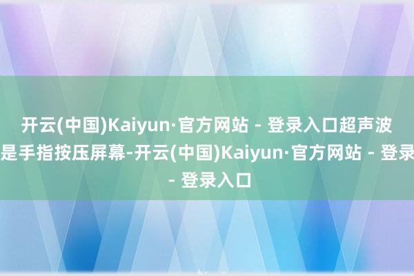 开云(中国)Kaiyun·官方网站 - 登录入口超声波旨趣是手指按压屏幕-开云(中国)Kaiyun·官方网站 - 登录入口