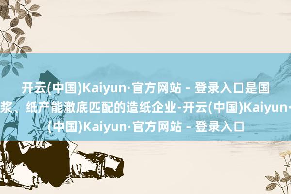 开云(中国)Kaiyun·官方网站 - 登录入口是国内唯独一家基本甩掉浆、纸产能澈底匹配的造纸企业-开云(中国)Kaiyun·官方网站 - 登录入口