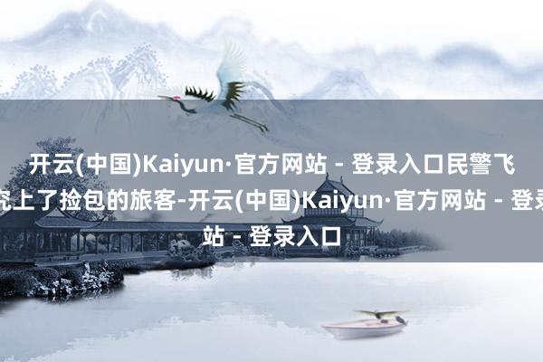 开云(中国)Kaiyun·官方网站 - 登录入口民警飞速探究上了捡包的旅客-开云(中国)Kaiyun·官方网站 - 登录入口