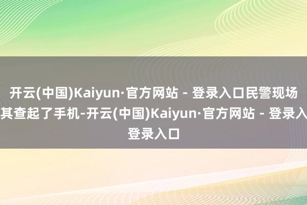 开云(中国)Kaiyun·官方网站 - 登录入口民警现场帮其查起了手机-开云(中国)Kaiyun·官方网站 - 登录入口