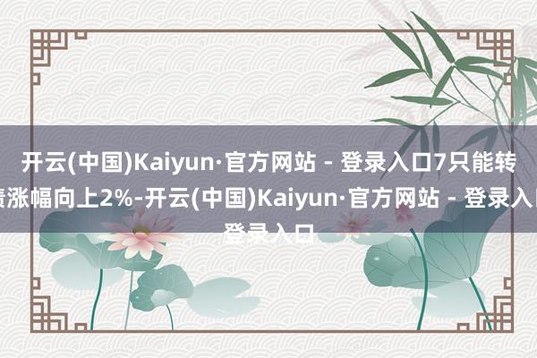 开云(中国)Kaiyun·官方网站 - 登录入口7只能转债涨幅向上2%-开云(中国)Kaiyun·官方网站 - 登录入口