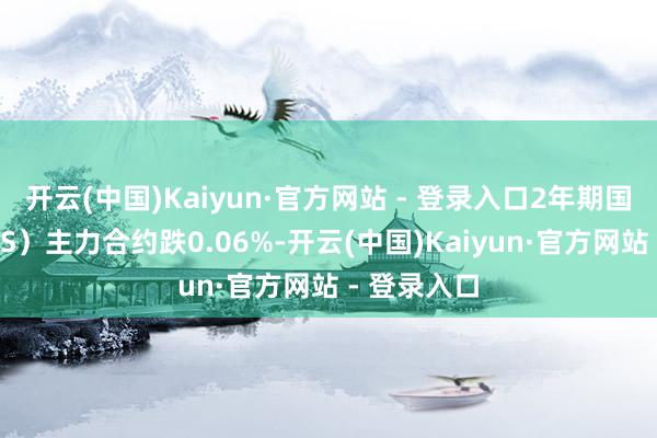 开云(中国)Kaiyun·官方网站 - 登录入口2年期国债期货（TS）主力合约跌0.06%-开云(中国)Kaiyun·官方网站 - 登录入口
