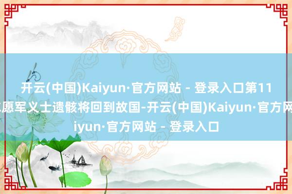 开云(中国)Kaiyun·官方网站 - 登录入口第11批43位在韩志愿军义士遗骸将回到故国-开云(中国)Kaiyun·官方网站 - 登录入口