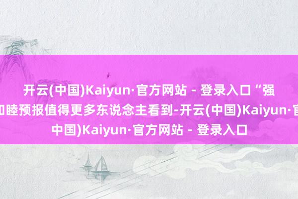 开云(中国)Kaiyun·官方网站 - 登录入口“强者回故国”，这支和睦预报值得更多东说念主看到-开云(中国)Kaiyun·官方网站 - 登录入口