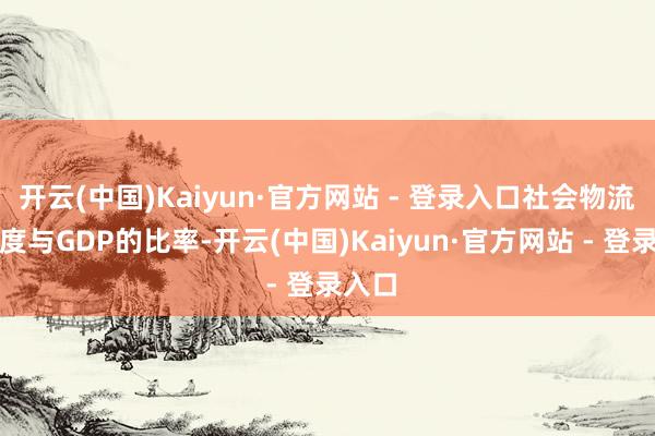 开云(中国)Kaiyun·官方网站 - 登录入口社会物流总用度与GDP的比率-开云(中国)Kaiyun·官方网站 - 登录入口