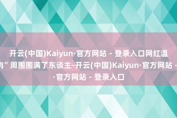 开云(中国)Kaiyun·官方网站 - 登录入口网红温江“王鸡肉”周围围满了东谈主-开云(中国)Kaiyun·官方网站 - 登录入口