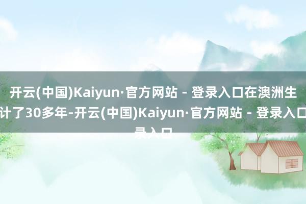 开云(中国)Kaiyun·官方网站 - 登录入口在澳洲生计了30多年-开云(中国)Kaiyun·官方网站 - 登录入口