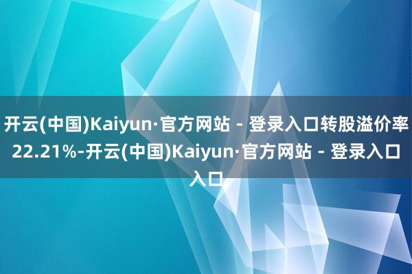 开云(中国)Kaiyun·官方网站 - 登录入口转股溢价率22.21%-开云(中国)Kaiyun·官方网站 - 登录入口
