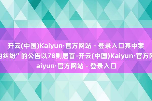 开云(中国)Kaiyun·官方网站 - 登录入口其中案由为“营业公约纠纷”的公告以78则居首-开云(中国)Kaiyun·官方网站 - 登录入口