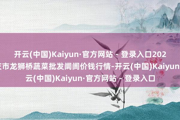 开云(中国)Kaiyun·官方网站 - 登录入口2024年12月2日安徽安庆市龙狮桥蔬菜批发阛阓价钱行情-开云(中国)Kaiyun·官方网站 - 登录入口