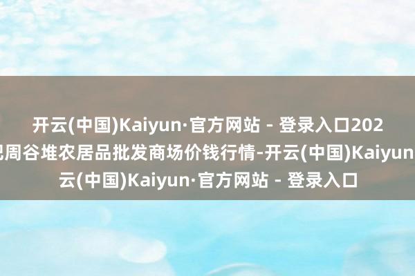 开云(中国)Kaiyun·官方网站 - 登录入口2024年12月2日安徽合肥周谷堆农居品批发商场价钱行情-开云(中国)Kaiyun·官方网站 - 登录入口