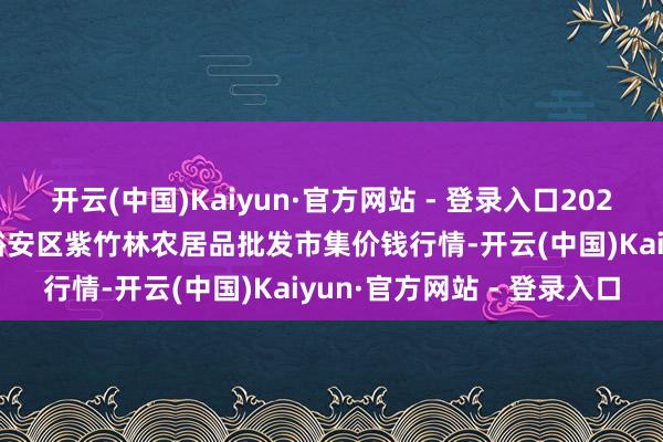 开云(中国)Kaiyun·官方网站 - 登录入口2024年12月2日安徽六安市裕安区紫竹林农居品批发市集价钱行情-开云(中国)Kaiyun·官方网站 - 登录入口