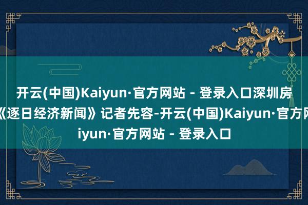 开云(中国)Kaiyun·官方网站 - 登录入口深圳房产中介邵东向《逐日经济新闻》记者先容-开云(中国)Kaiyun·官方网站 - 登录入口