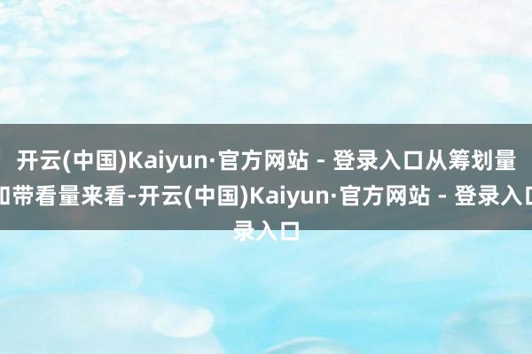 开云(中国)Kaiyun·官方网站 - 登录入口从筹划量和带看量来看-开云(中国)Kaiyun·官方网站 - 登录入口