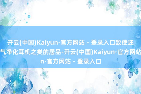 开云(中国)Kaiyun·官方网站 - 登录入口致使还有台灯和空气净化耳机之类的居品-开云(中国)Kaiyun·官方网站 - 登录入口