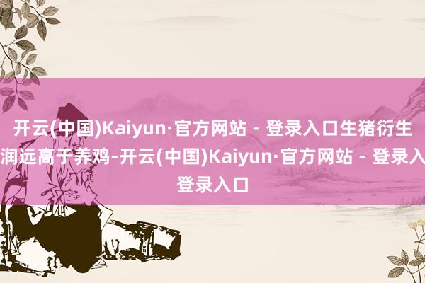 开云(中国)Kaiyun·官方网站 - 登录入口生猪衍生利润远高于养鸡-开云(中国)Kaiyun·官方网站 - 登录入口