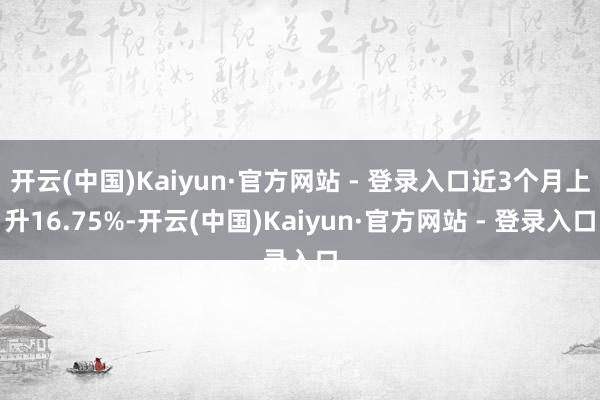 开云(中国)Kaiyun·官方网站 - 登录入口近3个月上升16.75%-开云(中国)Kaiyun·官方网站 - 登录入口
