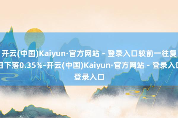 开云(中国)Kaiyun·官方网站 - 登录入口较前一往复日下落0.35%-开云(中国)Kaiyun·官方网站 - 登录入口