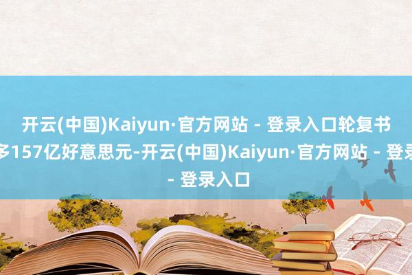 开云(中国)Kaiyun·官方网站 - 登录入口 轮复书贷增多157亿好意思元-开云(中国)Kaiyun·官方网站 - 登录入口