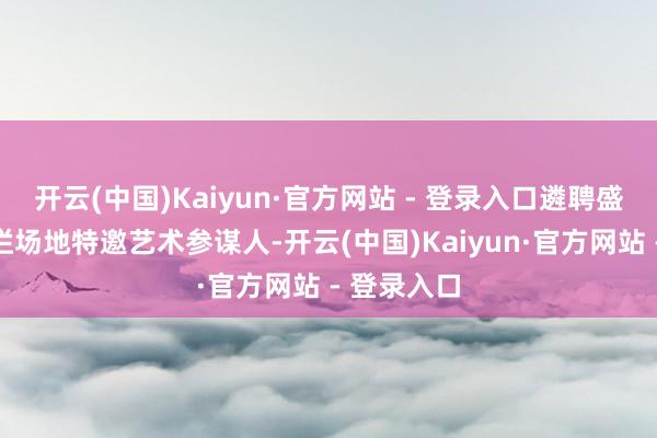 开云(中国)Kaiyun·官方网站 - 登录入口遴聘盛焰担任本栏场地特邀艺术参谋人-开云(中国)Kaiyun·官方网站 - 登录入口