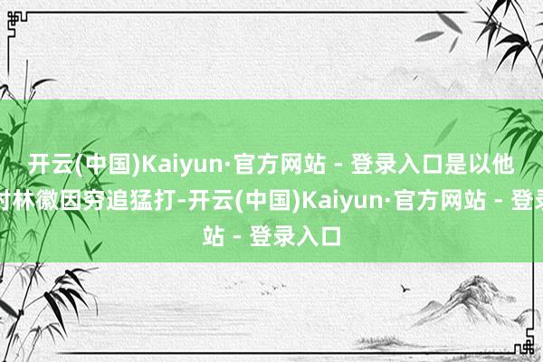 开云(中国)Kaiyun·官方网站 - 登录入口是以他运行对林徽因穷追猛打-开云(中国)Kaiyun·官方网站 - 登录入口
