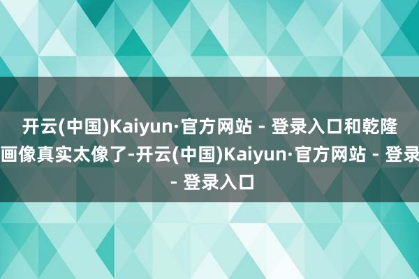 开云(中国)Kaiyun·官方网站 - 登录入口和乾隆阿谁画像真实太像了-开云(中国)Kaiyun·官方网站 - 登录入口