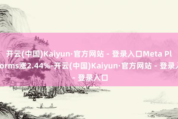 开云(中国)Kaiyun·官方网站 - 登录入口Meta Platforms涨2.44%-开云(中国)Kaiyun·官方网站 - 登录入口