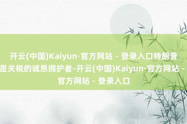 开云(中国)Kaiyun·官方网站 - 登录入口特朗普说:“我是关税的诚恳拥护者-开云(中国)Kaiyun·官方网站 - 登录入口