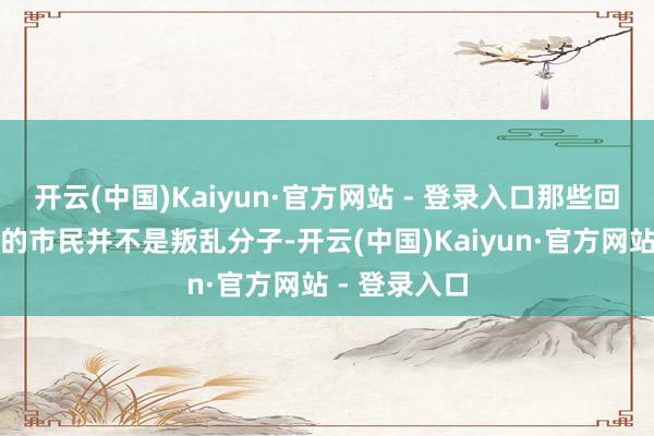 开云(中国)Kaiyun·官方网站 - 登录入口那些回击军事统率的市民并不是叛乱分子-开云(中国)Kaiyun·官方网站 - 登录入口