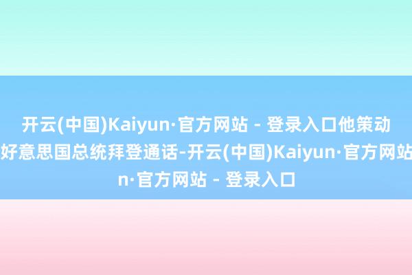 开云(中国)Kaiyun·官方网站 - 登录入口他策动尽快与现任好意思国总统拜登通话-开云(中国)Kaiyun·官方网站 - 登录入口
