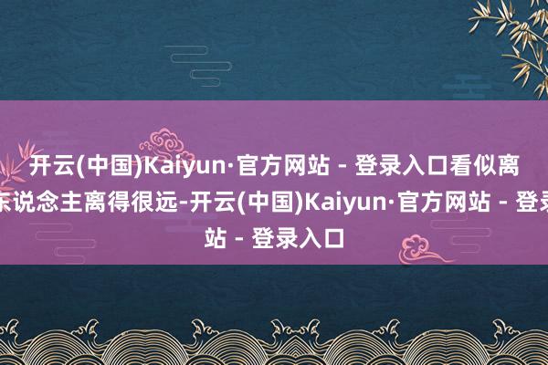 开云(中国)Kaiyun·官方网站 - 登录入口看似离年青东说念主离得很远-开云(中国)Kaiyun·官方网站 - 登录入口