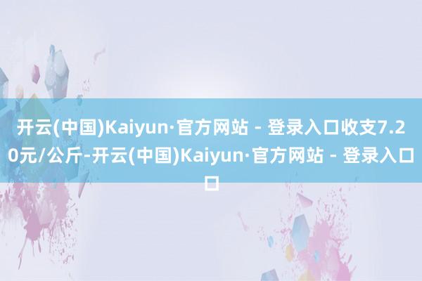 开云(中国)Kaiyun·官方网站 - 登录入口收支7.20元/公斤-开云(中国)Kaiyun·官方网站 - 登录入口