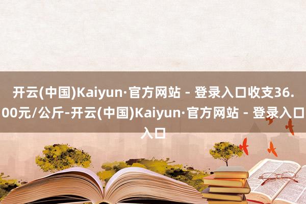 开云(中国)Kaiyun·官方网站 - 登录入口收支36.00元/公斤-开云(中国)Kaiyun·官方网站 - 登录入口
