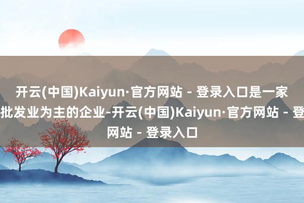 开云(中国)Kaiyun·官方网站 - 登录入口是一家以从事批发业为主的企业-开云(中国)Kaiyun·官方网站 - 登录入口