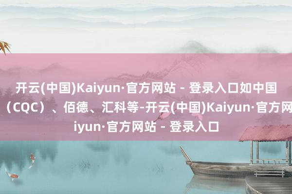 开云(中国)Kaiyun·官方网站 - 登录入口如中国质地认证中心(CQC)、佰德、汇科等-开云(中国)Kaiyun·官方网站 - 登录入口