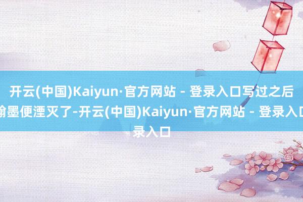 开云(中国)Kaiyun·官方网站 - 登录入口写过之后翰墨便湮灭了-开云(中国)Kaiyun·官方网站 - 登录入口