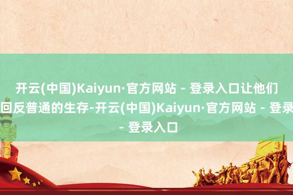 开云(中国)Kaiyun·官方网站 - 登录入口让他们从头回反普通的生存-开云(中国)Kaiyun·官方网站 - 登录入口