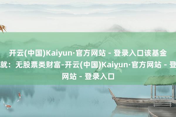开云(中国)Kaiyun·官方网站 - 登录入口该基金财富成就:无股票类财富-开云(中国)Kaiyun·官方网站 - 登录入口
