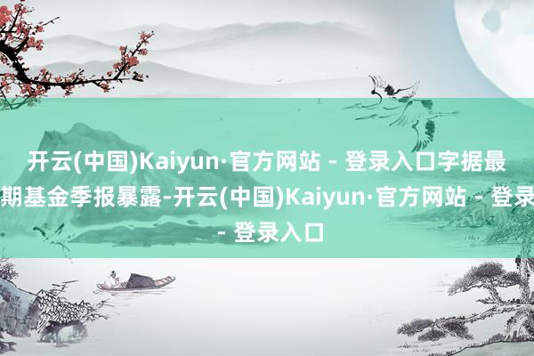 开云(中国)Kaiyun·官方网站 - 登录入口字据最新一期基金季报暴露-开云(中国)Kaiyun·官方网站 - 登录入口