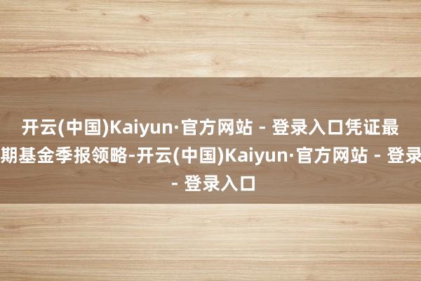 开云(中国)Kaiyun·官方网站 - 登录入口凭证最新一期基金季报领略-开云(中国)Kaiyun·官方网站 - 登录入口
