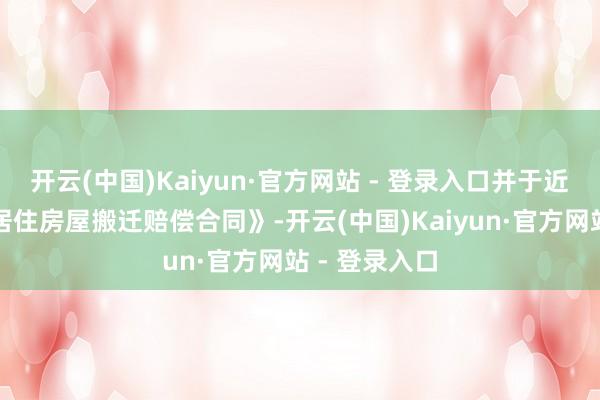 开云(中国)Kaiyun·官方网站 - 登录入口并于近日坚决《非居住房屋搬迁赔偿合同》-开云(中国)Kaiyun·官方网站 - 登录入口