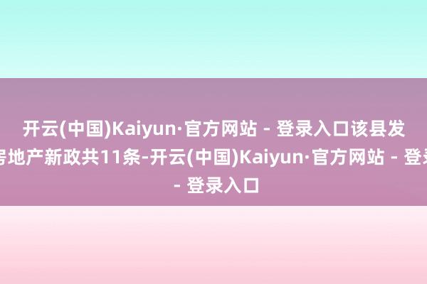 开云(中国)Kaiyun·官方网站 - 登录入口　　该县发布的房地产新政共11条-开云(中国)Kaiyun·官方网站 - 登录入口